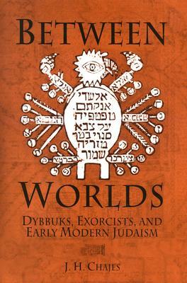 Between Worlds: Dybbuks, Exorcists, and Early Modern Judaism by J. H. Chajes